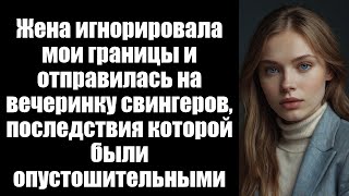 Жена игнорировала мои границы и отправилась на вечеринку свингеров, последствия которой были