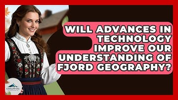 Will Advances in Technology Improve Our Understanding of Fjord Geography? - Unmapping Scandinavia