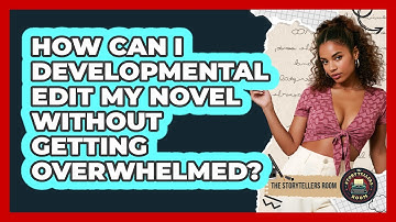 How Can I Developmental Edit My Novel Without Getting Overwhelmed? - The Storytellers Room