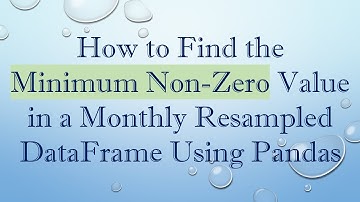 How to Find the Minimum Non-Zero Value in a Monthly Resampled DataFrame Using Pandas