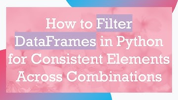 How to Filter DataFrames in Python for Consistent Elements Across Combinations