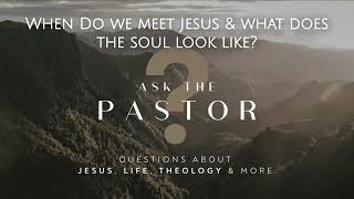 Ask the Pastor Pt. 7: When Do We Meet Jesus & What Does the Soul Look Like