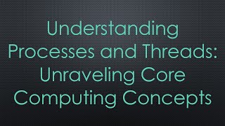 Understanding Processes and Threads: Unraveling Core Computing Concepts