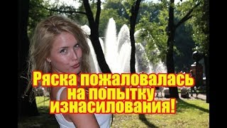 Ряска пожаловалась на попытку изнасилования. Дом2 новости Ряска пожаловалась на попытку изнасилования. Дом2 новости