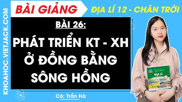 Địa lí 12 Bài 26: Phát triển kinh tế - xã hội ở Đồng bằng sông Hồng | Chân trời sáng tạo (HAY NHẤT)