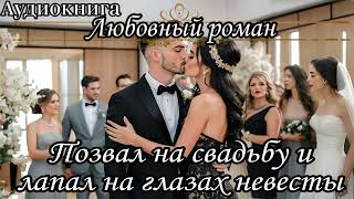 АУДИОКНИГА. ЛЮБОВНЫЙ РОМАН : ПРИГЛАСИЛ НА СВАДЬБУ И ЛАПАЛ НА ГЛАЗАХ НЕВЕСТЫ