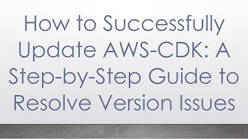 How to Successfully Update AWS-CDK: A Step-by-Step Guide to Resolve Version Issues