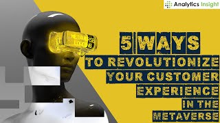5 Ways to Revolutionize Your Customer Experience in The Metaverse