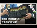 原博館、前館簽署MOU 共推原民文化研究｜每日熱點新聞｜原住民族電視台