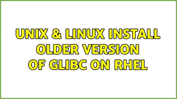 Unix & Linux: Install older version of GLibc on RHEL (2 Solutions!!)