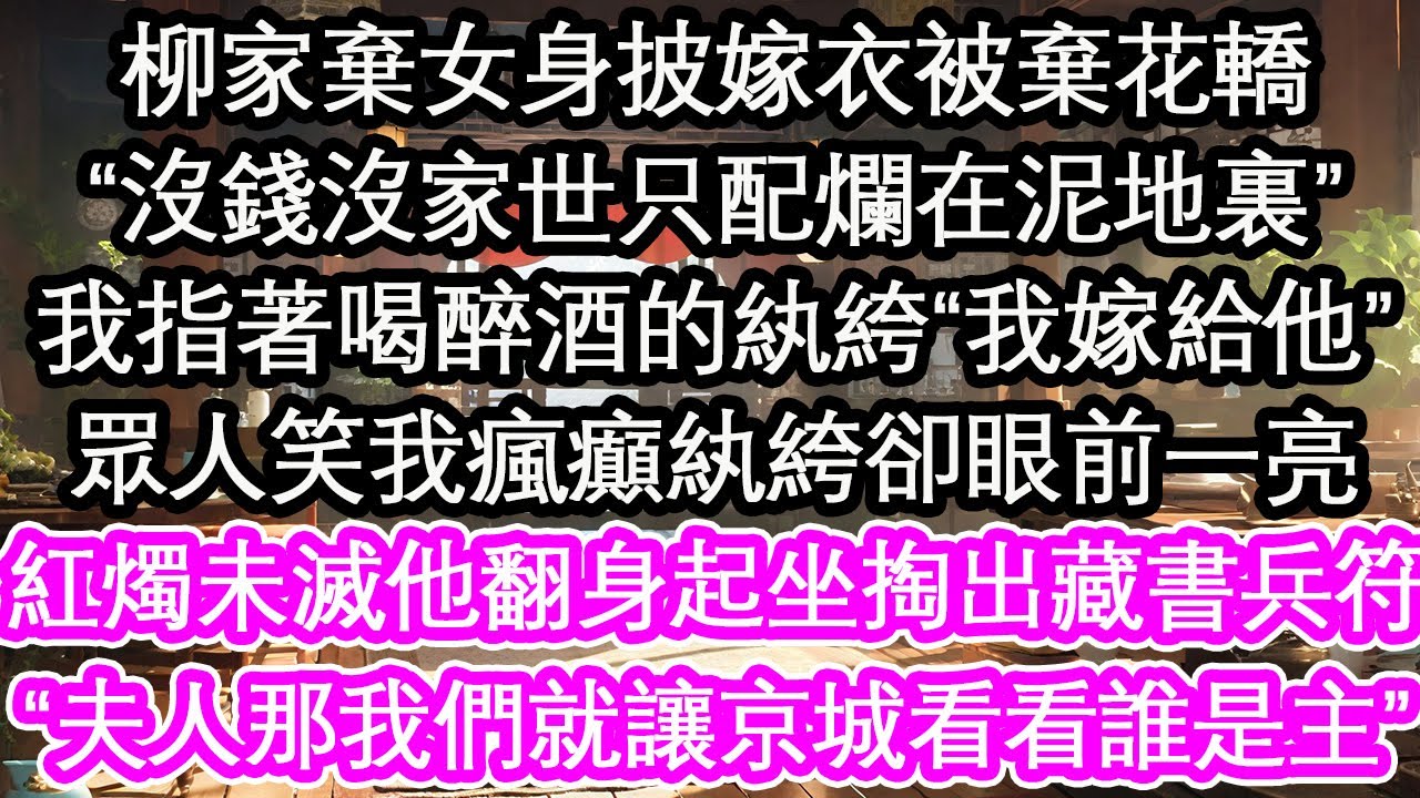 柳家棄女身披嫁衣被棄花轎，“沒錢沒家世只配爛在泥地裏”我指著喝醉酒的紈絝“我嫁給他”眾人笑我瘋癲紈絝卻眼前一亮，紅燭未滅他翻身起坐掏出藏書兵符，“夫人那我們就讓京城看看誰是主”【花開】【愛情】【生活】