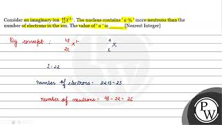 Consider an imaginary ion \( { }_{22}^{48} \mathrm{X}^{3-} \). The nucleus contains  \( a \% \) ... 22 X 3