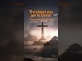 The closer you get to Christ