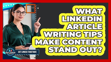 What LinkedIn Article Writing Tips Make Content Stand Out? - Get Linked Together