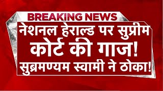 नेशनल हेराल्ड पर सुप्रीम फैसला सुब्रमण्यम स्वामी ने सौंपे सबूत सोनिया-राहुल की गिरफ़्तारी