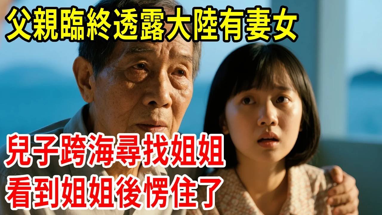 父親臨終透露大陸有妻女，兒子跨海尋找姐姐，看到姐姐後愣住了#原創#情感