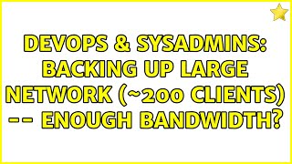 DevOps & SysAdmins: Backing up large network (~200 clients) -- Enough Bandwidth? (7 Solutions!!)