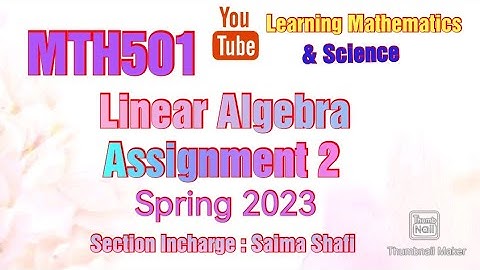MTH501 Linear Algebra | Assignment 2 (Lecture # 23 to 27) Spring 2023 | Section : Saima Shafi