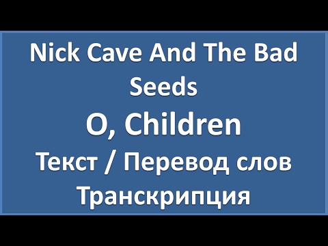 Nick Cave And The Bad Seeds – O, Children (текст, перевод и транскрипция слов)