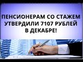 Пенсионерам со стажем утвердили 7107 рублей в декабре!