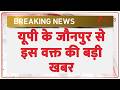 Breaking News:  यूपी के जौनपुर से इस वक्त की बड़ी खबर