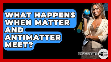 What Happens When Matter And Antimatter Meet? - Physics Frontier
