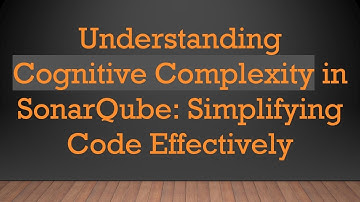 Understanding Cognitive Complexity in SonarQube: Simplifying Code Effectively