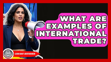 What Are Examples Of International Trade? - Learn About Libertarianism