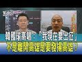 【少康開講】韓國瑜高唱：「我現在要出征」 　不是離開高雄是要發揚高雄？