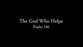 The God Who Helps (Psalm 146) Pastor Don Green