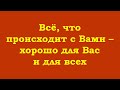 Всё, что происходит с Вами – хорошо для Вас и для всех