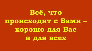 Всё, Что Происходит С Вами – Хорошо Для Вас И Для Всех