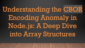 Understanding the CBOR Encoding Anomaly in Node.js: A Deep Dive into Array Structures