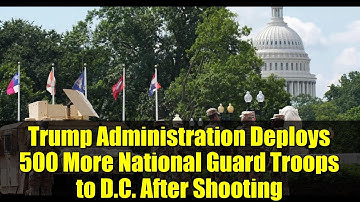 Trump Administration Deploys 500 More National Guard Troops to D.C. After Shooting