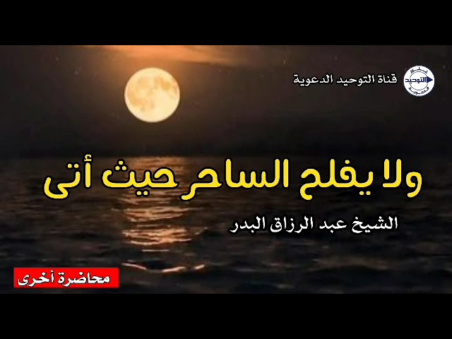 ولا يفلح الساحر حيث أتى ( محاضرة أخرى ) | الشيخ عبد الرزاق البدر