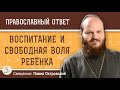 Как сочетать ВОСПИТАНИЕ и СВОБОДНУЮ ВОЛЮ РЕБЁНКА ? Священник Павел Островский