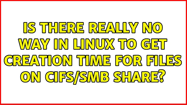 Is there really no way in Linux to get creation time for files on cifs/smb share? (2 Solutions!!)