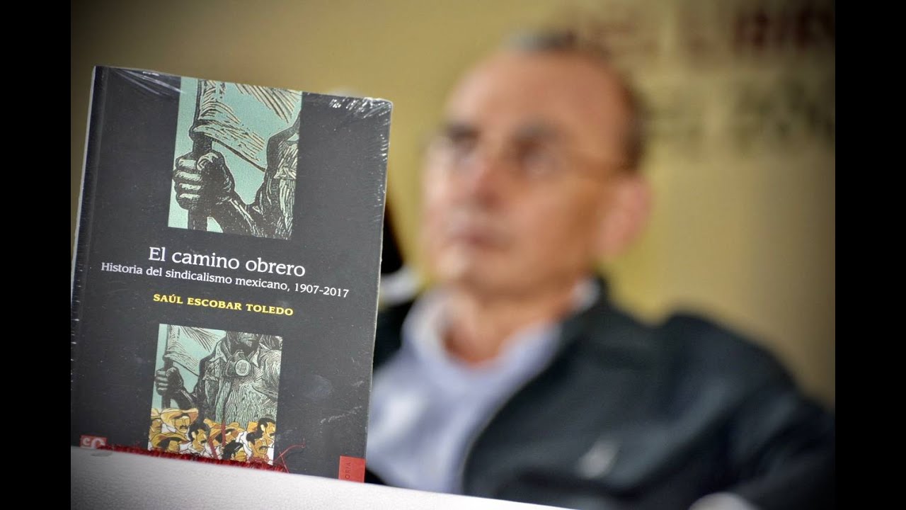 SAÚL ESCOBAR TOLEDO El camino obrero: historia del sindicalismo ...