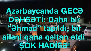 Azərbaycanda GECƏ DƏHŞƏTİ: Daha bir “Əhməd” tapıldı, bir ailəni qana qəltan etdi. ŞOK HADİSƏ