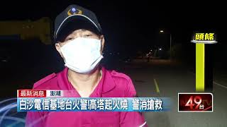 澎湖白沙電信基地台火警！ 高塔起火燒警消搶救