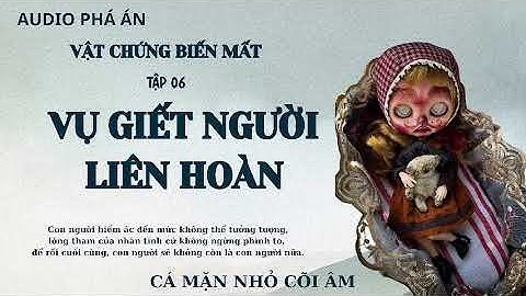 [AUDIO PHÁ ÁN] VỤ GIẾT NGƯỜI LIÊN HOÀN - VẬT CHỨNG BIẾN MẤT || CÁ MẶN NHỎ CÕI ÂM