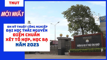 Điểm chuẩn Đại học Kỹ thuật Công nghiệp - Đại học Thái Nguyên xét tuyển tổ hợp và học bạ năm 2023.