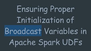 Ensuring Proper Initialization of Broadcast Variables in Apache Spark UDFs