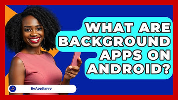 What Are Background Apps On Android? - Be App Savvy
