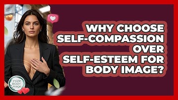 Why Choose Self-compassion Over Self-esteem For Body Image? - Inside Body Image