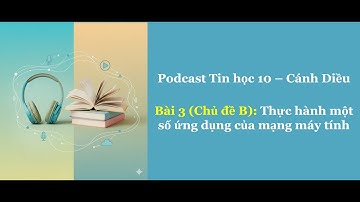 Podcast Tin học 10 Cánh Diều - Bài 3 (Chủ đề B): Thực hành một số ứng dụng của mạng máy tính