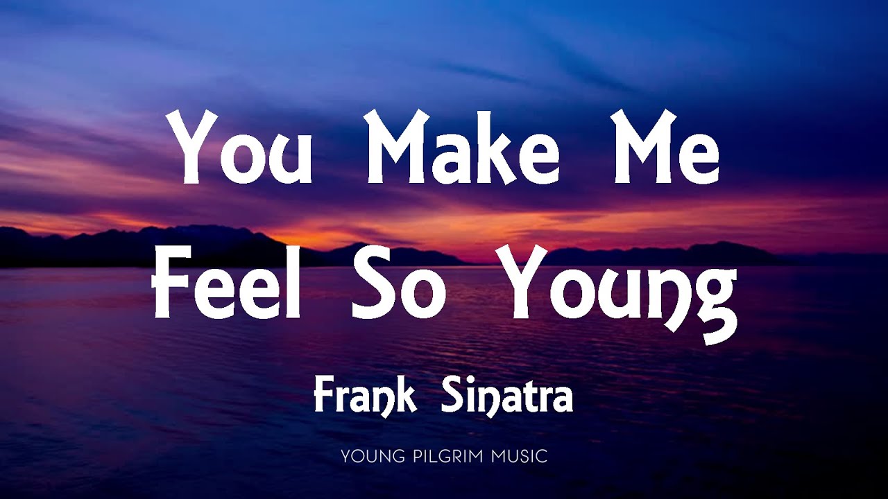 You can make me feel. Frank Sinatra - you make me feel so young.