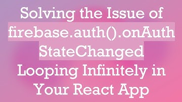 Solving the Issue of firebase.auth().onAuthStateChanged Looping Infinitely in Your React App