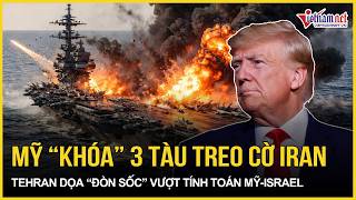 Hormuz bùng lửa- Mỹ “khóa” 3 tàu treo cờ Iran, Tehran dọa “đòn sốc” vượt ngoài tính toán Mỹ- Israel