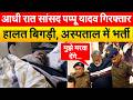 आधी रात सांसद PAPPU YADAV..गिरफ्तार हालत बिगड़ी, अस्पताल में भर्ती